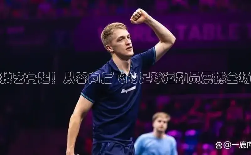 星空体育官网登录百度移动开放平台技艺高超！从容向后飞的足球运动员震撼全场