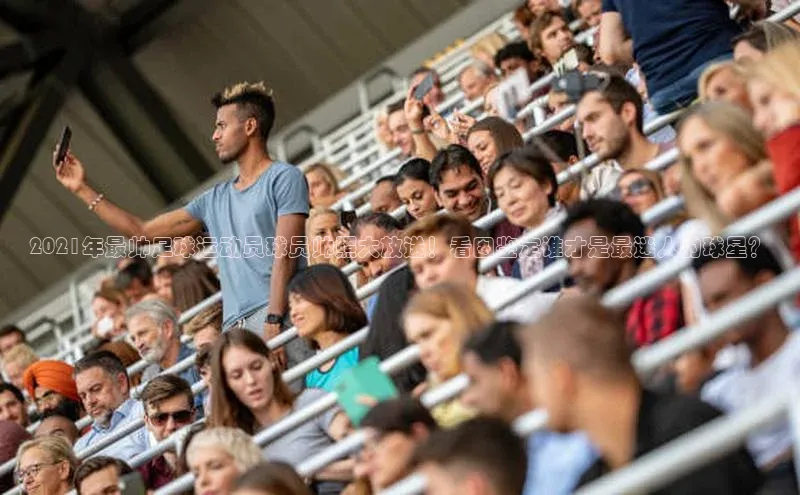 星空综合(中国)官方网站官网百度百聘2021年最帅足球运动员球员帅照大放送！看图鉴定谁才是最迷人的球星？