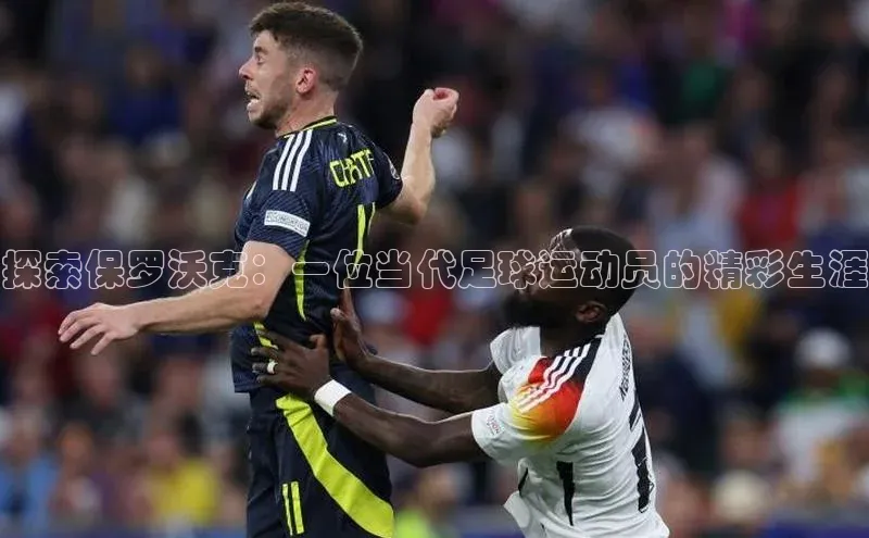 星空综合体育全站app巴美列捷福探索保罗沃克：一位当代足球运动员的精彩生涯