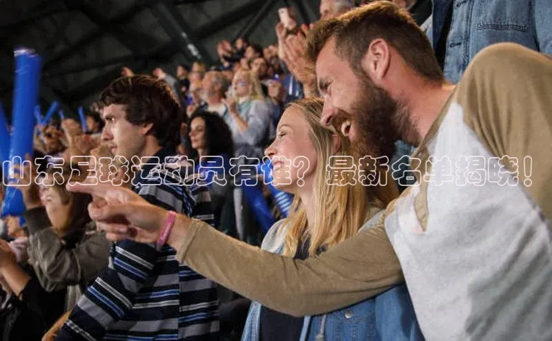 星空综合体育APP下载携程山东足球运动员有谁？最新名单揭晓！