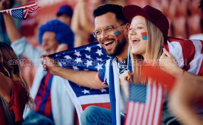 星空手机网页版登录入口轻美电器《20款时尚男士足球运动衣设计大揭秘，超级精彩赶快欣赏！》