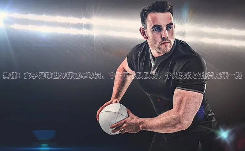 星空综合体育网页版登录小度商城黄楠：女子足球世界杯冠军球员，中国国家队队长，个人资料及比赛成绩一览