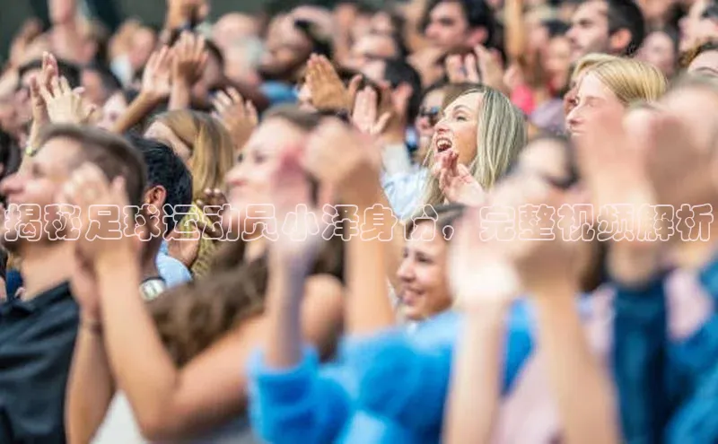 星空·体育综合APP下载官网颐驰 06揭秘足球运动员小泽身份，完整视频解析
