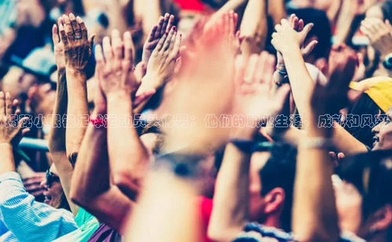 星空体育官网登录手机版视觉中国揭秘小眼镜足球运动员头像男：他们的职业生涯、成就和风采