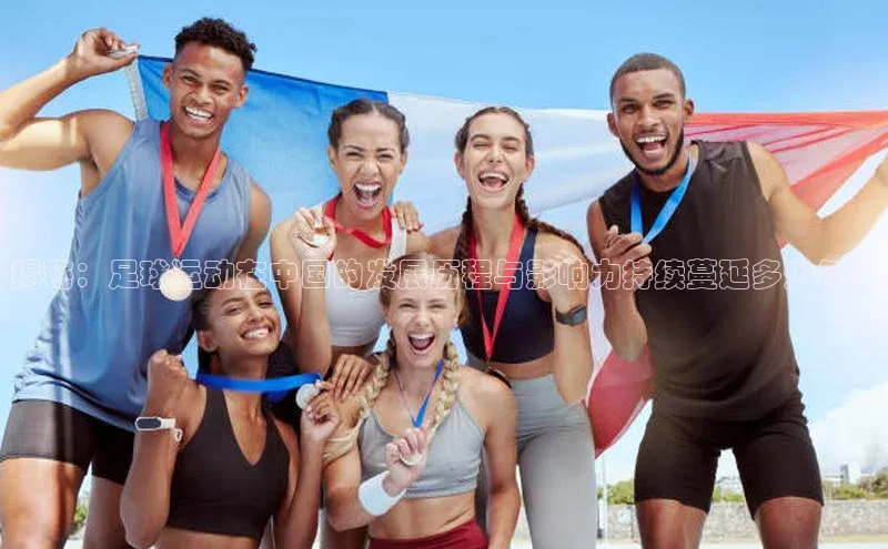 星空手机网页版登录入口壹网壹创揭秘：足球运动在中国的发展历程与影响力持续蔓延多少年？