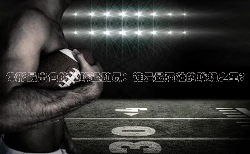 星空网页版在线登录入口百度健康体形最出色的足球运动员：谁是最强壮的球场之王?