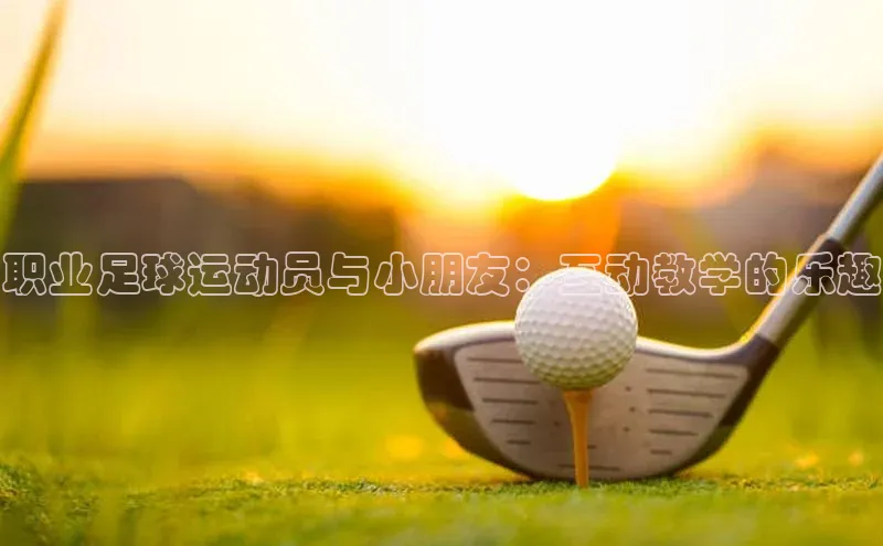 星空体育在线网页版中文在线职业足球运动员与小朋友：互动教学的乐趣