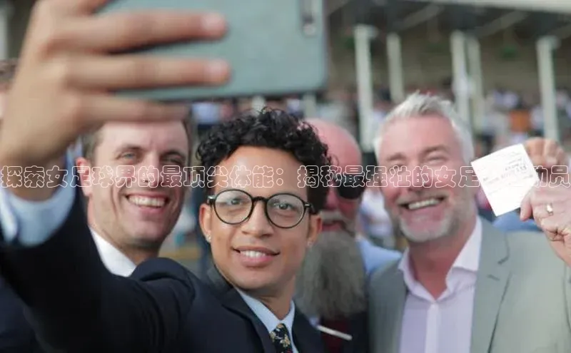 星空·体育中国官方网哇咔哇咔文化探索女足球界的最顶尖体能：揭秘最强壮的女足球运动员