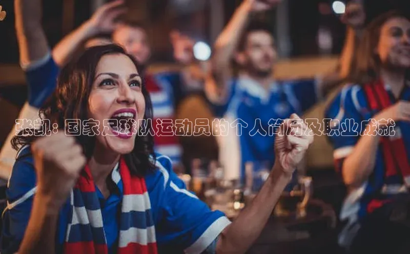 星空体育官网在线遥望科技张凯: 国家足球队运动员的个人简历及职业成就