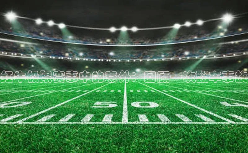 星空综合(中国)官方网站歌力思红牛极限赛事中的意外：回顾一次翻车事故