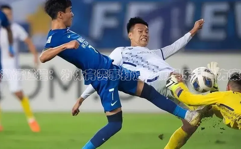 星空综合官网每日互动激情碰撞：为体育赛事打造专属娱乐节目方案