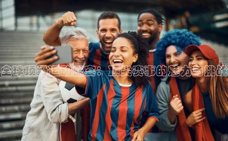 星空网页版在线登录入口美团全球顶级运动盛宴：顶尖赛事的魅力与挑战