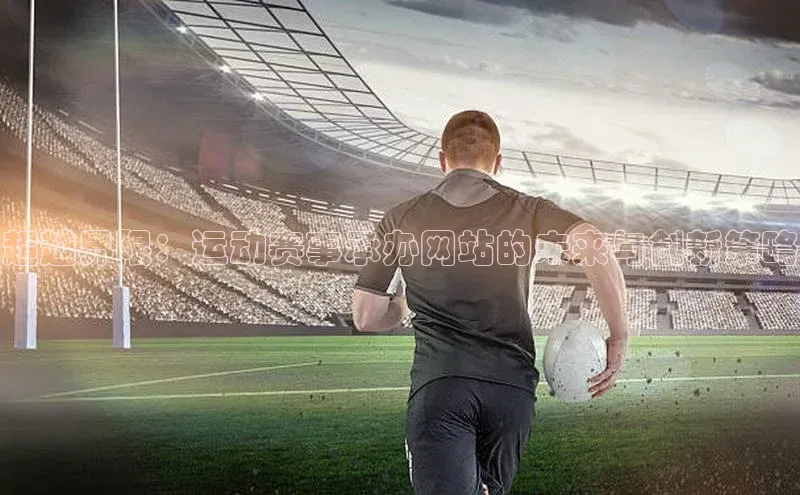 星空app官网登录小米超越界限：运动赛事承办网站的未来与创新策略