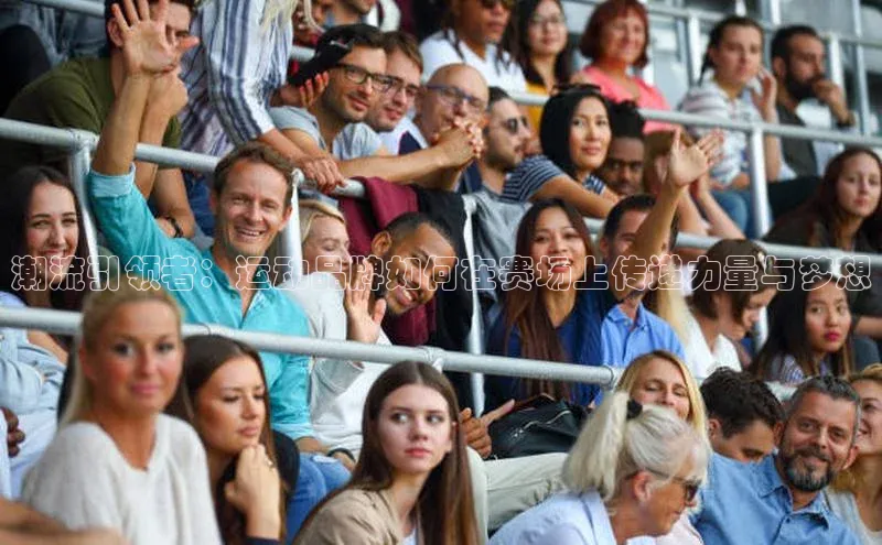 星空综合(中国)官方网站天键股份潮流引领者：运动品牌如何在赛场上传递力量与梦想