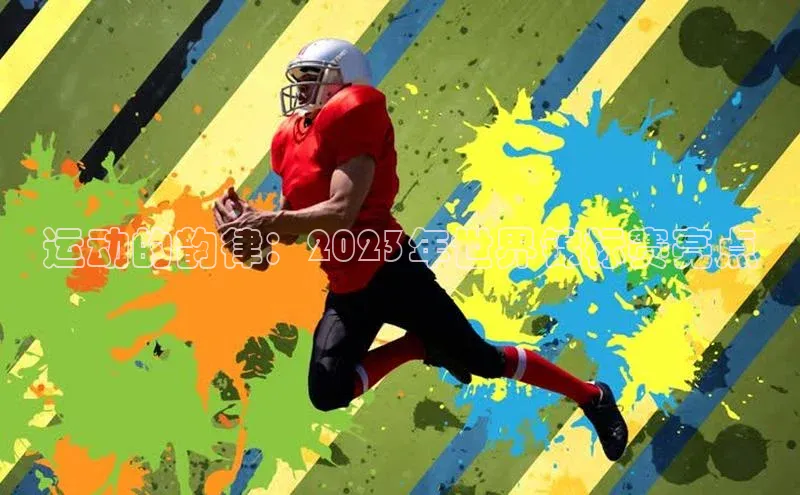 星空体育入口app百度营销中心运动的韵律：2023年世界锦标赛亮点