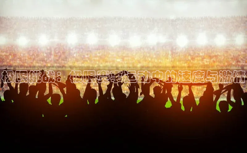 星空体育入口app百度数据开放平台极限挑战：极限赛事运动中的速度与激情