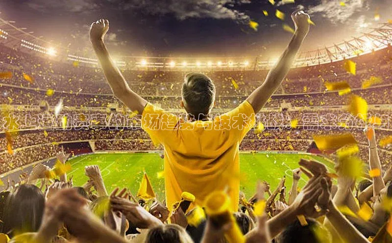 水上运动赛事的市场趋势与技术挑战：需求分析与