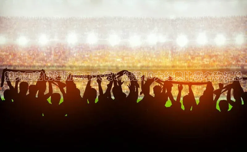 魅力四射的运动赛事大赏：精选10大经典比赛名称汇总
