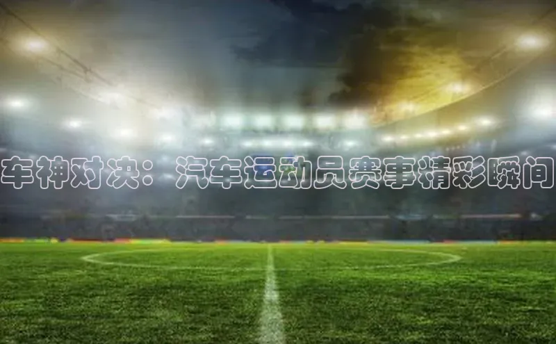 车神对决：汽车运动员赛事精彩瞬间