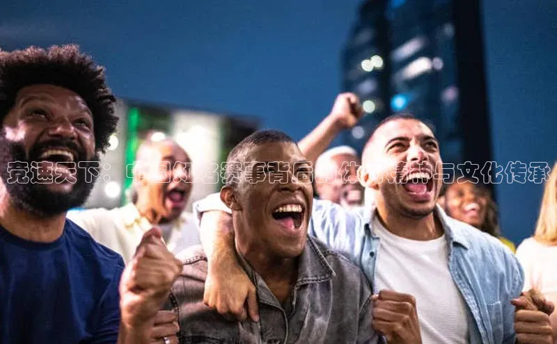 竞速天下：中国知名赛事背后的体育精神与文化传承