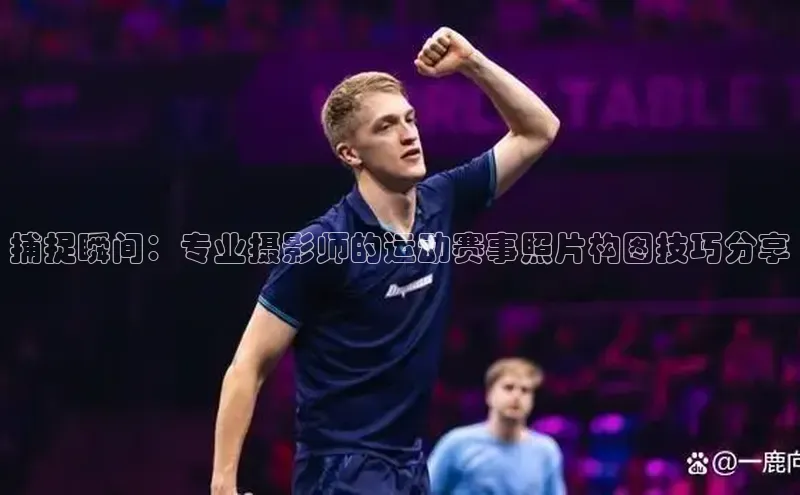 捕捉瞬间：专业摄影师的运动赛事照片构图技巧分享