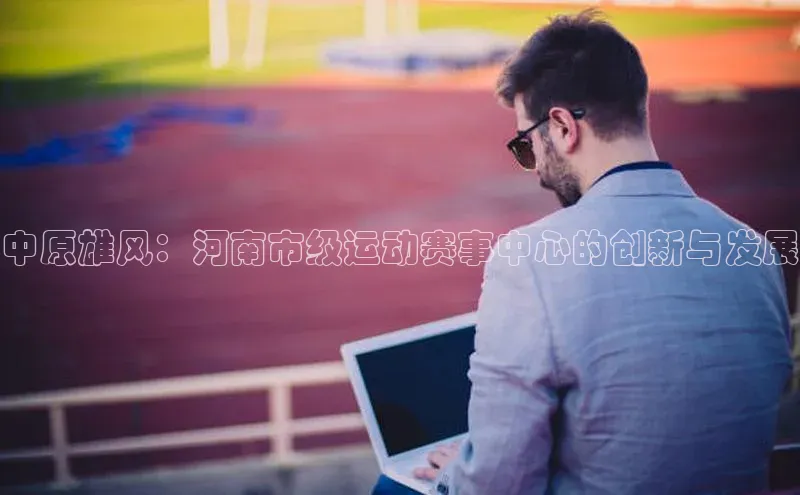 中原雄风：河南市级运动赛事中心的创新与发展