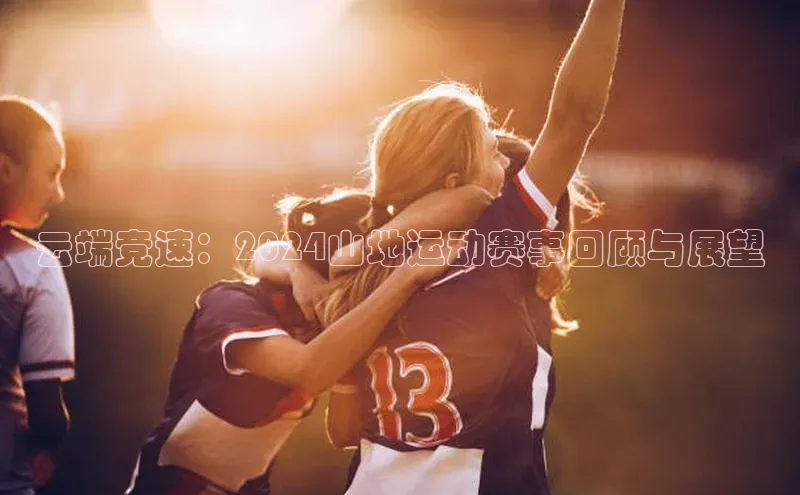 云端竞速：2024山地运动赛事回顾与展望