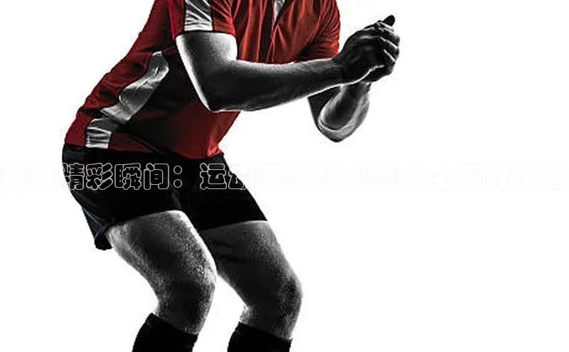 捕捉精彩瞬间：运动赛事短视频大全素材汇总