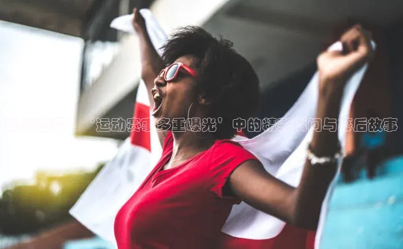 动感盛宴：‘运动赛事多重曝光’中的精彩瞬间与幕后故事