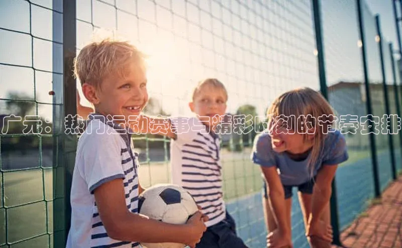 广元：热门运动赛事与精彩时刻的节奏安排