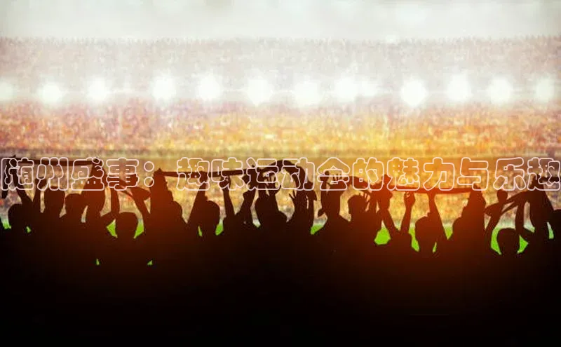 随州盛事：趣味运动会的魅力与乐趣
