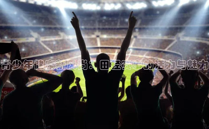 青少年健康新风尚：田径赛事的活力与魅力