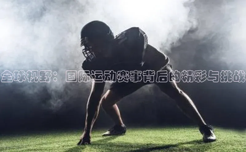 全球视野：国际运动赛事背后的精彩与挑战