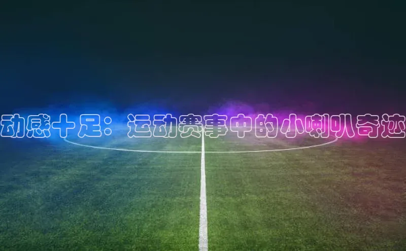 动感十足：运动赛事中的小喇叭奇迹