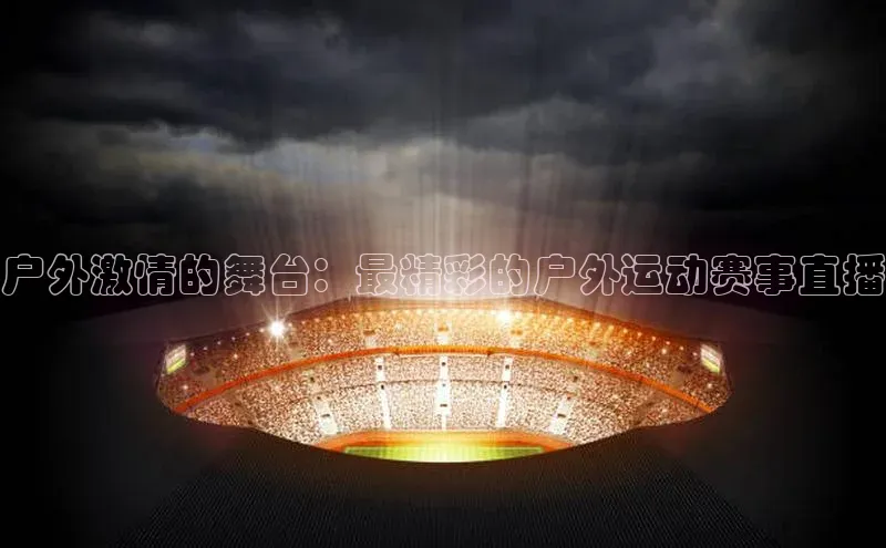 户外激情的舞台：最精彩的户外运动赛事直播