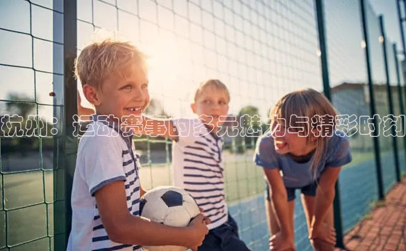 杭州：运动赛事的多元魅力与精彩时刻