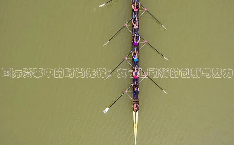 国际赛事中的时尚先锋：女子运动裤的创新与魅力