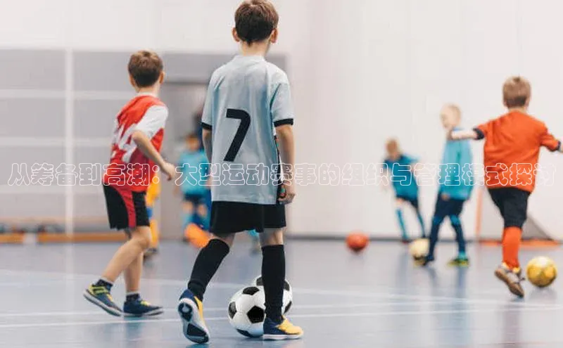 从筹备到高潮：大型运动赛事的组织与管理模式探讨