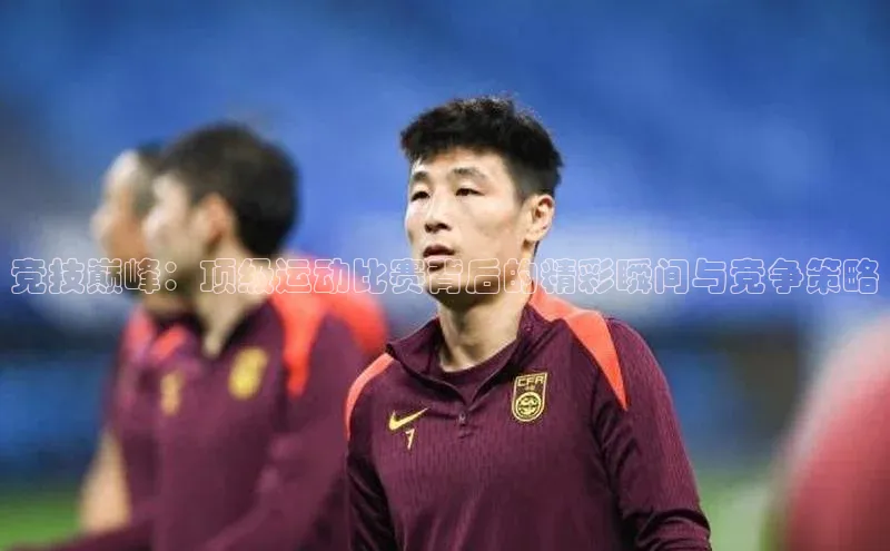 竞技巅峰：顶级运动比赛背后的精彩瞬间与竞争策略