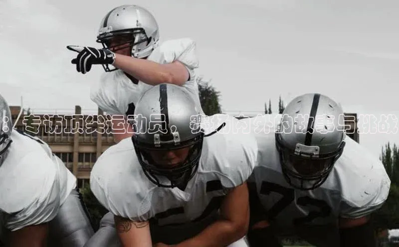 ：专访顶尖运动员，赛场内外的故事与挑战