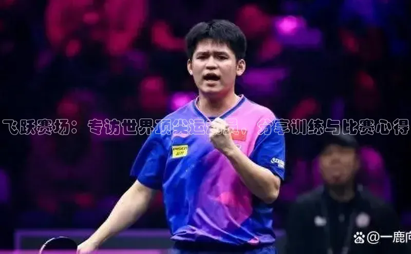 飞跃赛场：专访世界顶尖运动员，分享训练与比赛心得