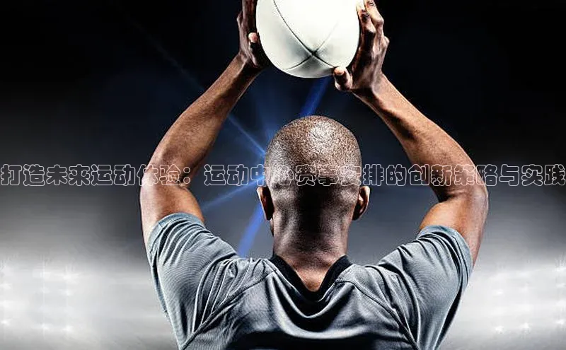 打造未来运动体验：运动中心赛事安排的创新策略与实践