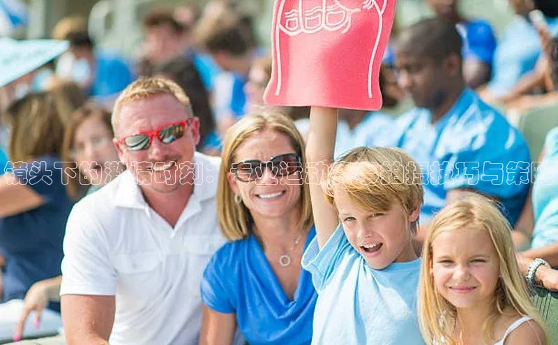 镜头下的激情时刻：专业运动赛事拍摄技巧与策略