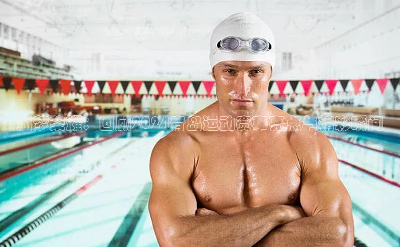 逐梦荣耀：回顾2024青岛运动赛事亮点与精彩瞬间