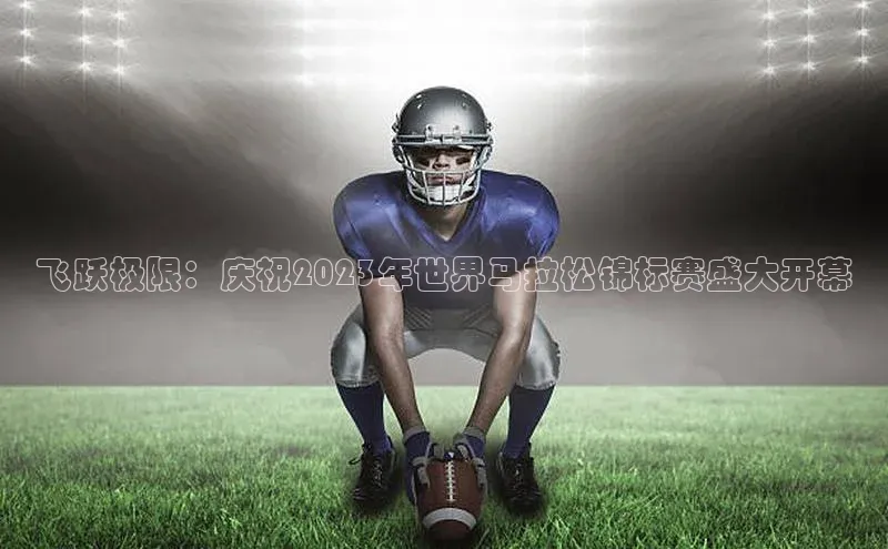 飞跃极限：庆祝2023年世界马拉松锦标赛盛大开幕