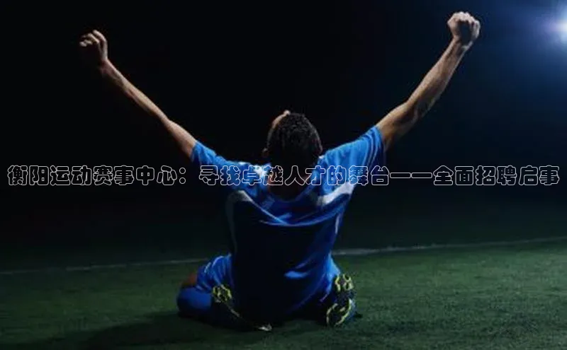 衡阳运动赛事中心：寻找卓越人才的舞台——全面招聘启事