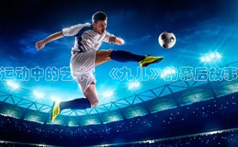运动中的艺术：《九儿》的幕后故事